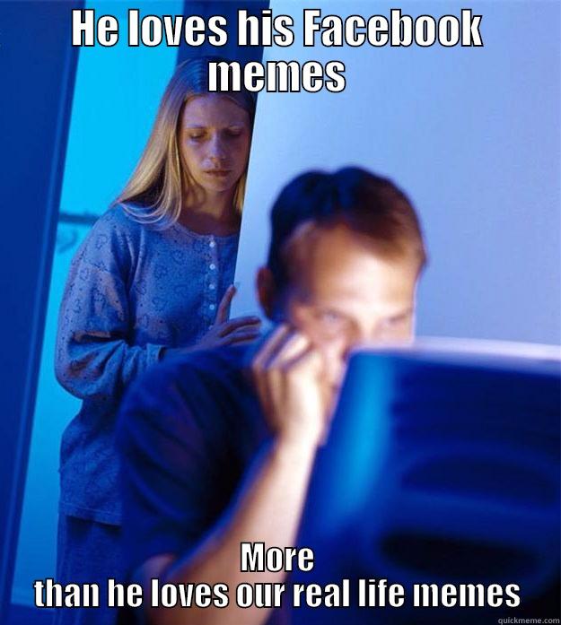 HE LOVES HIS FACEBOOK MEMES MORE THAN HE LOVES OUR REAL LIFE MEMES Redditors Wife