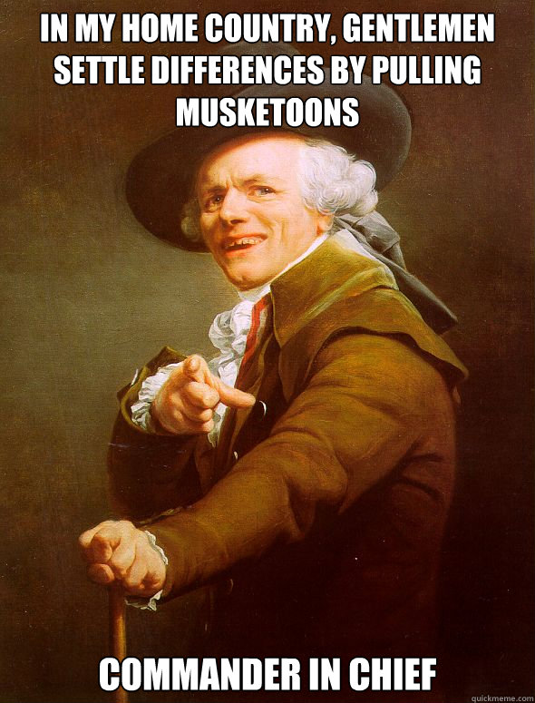 In my home country, gentlemen settle differences by pulling musketoons Commander in Chief  Joseph Ducreux