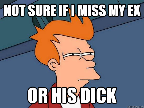 Not sure if I miss my ex Or his dick  Futurama Fry