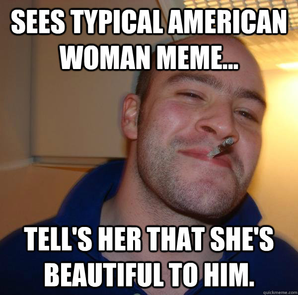 Sees Typical American Woman Meme... Tell's her that she's beautiful to him. - Sees Typical American Woman Meme... Tell's her that she's beautiful to him.  Misc