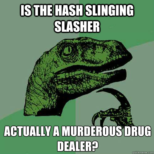 is the hash slinging slasher actually a murderous drug dealer?  Philosoraptor