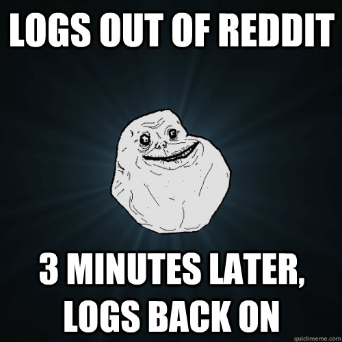 Logs out of Reddit 3 Minutes later, logs back on  Forever Alone