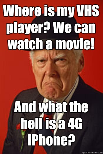 Where is my VHS player? We can watch a movie! And what the hell is a 4G iPhone?  - Where is my VHS player? We can watch a movie! And what the hell is a 4G iPhone?   Pissed old guy