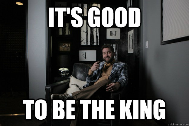 It's good To be the king - It's good To be the king  benevolent bro burnie