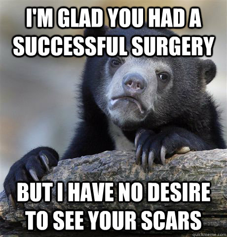 I'm glad you had a successful surgery But I have no desire to see your scars  Confession Bear