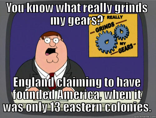 YOU KNOW WHAT REALLY GRINDS MY GEARS? ENGLAND CLAIMING TO HAVE FOUNDED AMERICA, WHEN IT WAS ONLY 13 EASTERN COLONIES. Grinds my gears