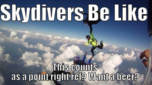 SKYDIVERS BE LIKE  THIS COUNTS AS A POINT RIGHT REF? WANT A BEER? Misc