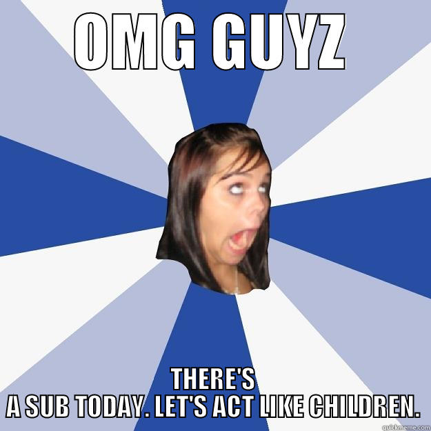 Omg guyz - OMG GUYZ THERE'S A SUB TODAY. LET'S ACT LIKE CHILDREN. Annoying Facebook Girl