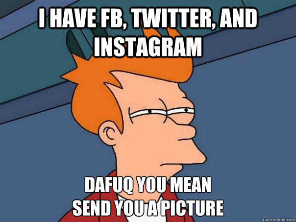 I have FB, TWITTER, AND INSTAGRAM DAFUQ YOU MEAN 
SEND YOU A PICTURE  Futurama Fry