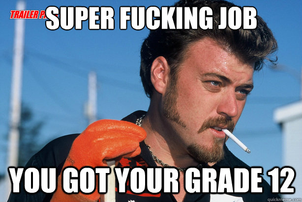 super fucking job You got your grade 12  Ricky Trailer Park Boys