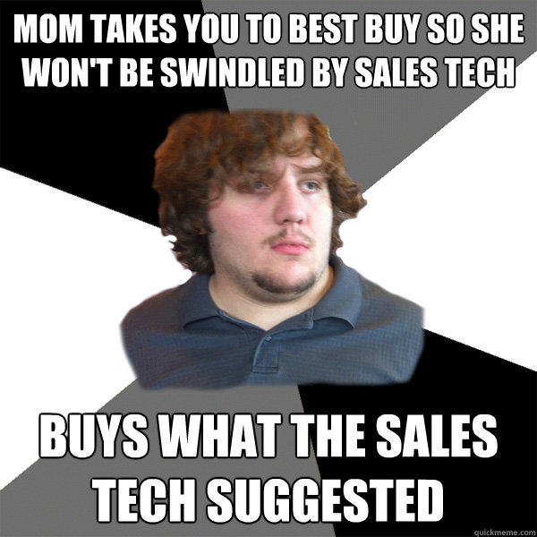 mom takes you to best buy so she won't be swindled by sales tech buys what the sales tech suggested  Family Tech Support Guy