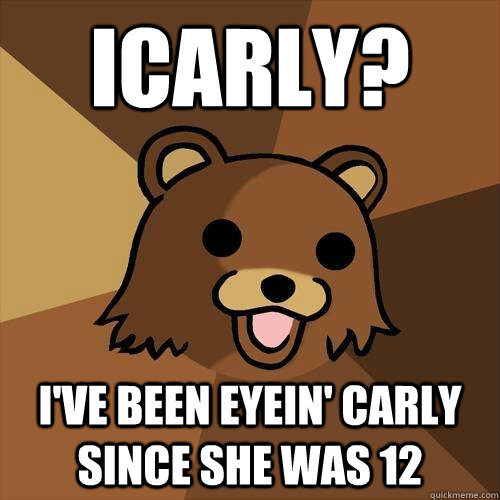 iCarly? I've been eyein' Carly since she was 12  Pedobear