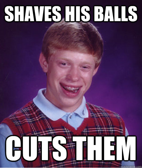 Shaves his balls Cuts them  Bad Luck Brian