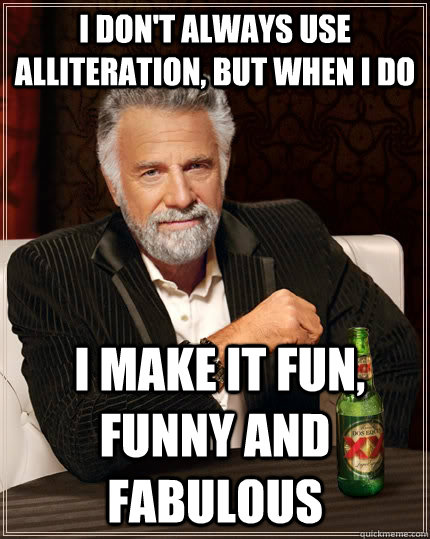 I don't always use alliteration, but when I do  I make it fun, funny and fabulous  - I don't always use alliteration, but when I do  I make it fun, funny and fabulous   The Most Interesting Man In The World