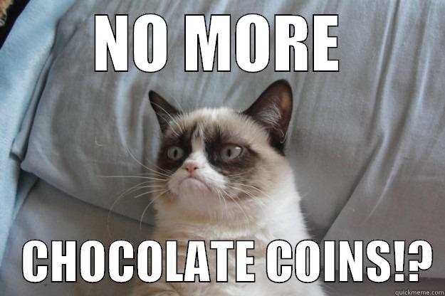 NO MORE    CHOCOLATE COINS!? Grumpy Cat