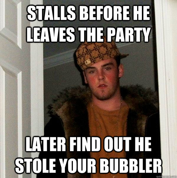 stalls before he leaves the party later find out he stole your bubbler  Scumbag Steve