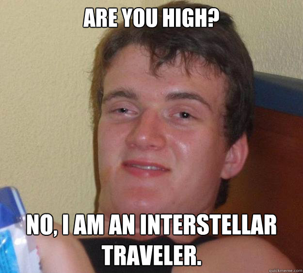 Are you high? No, I am an interstellar traveler.  10 Guy