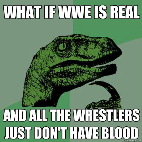 What if WWE is real and all the wrestlers just don't have blood  Philosoraptor