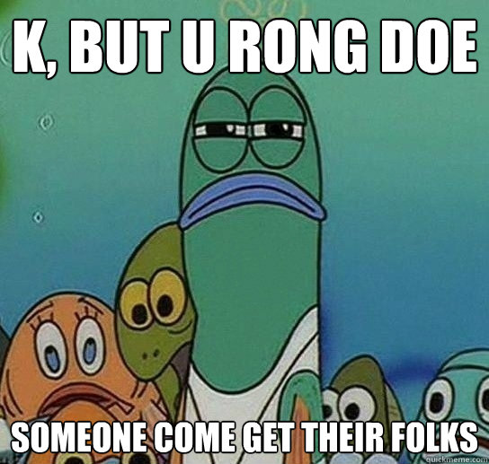 K, but u rong doe someone come get their folks - K, but u rong doe someone come get their folks  Serious fish SpongeBob