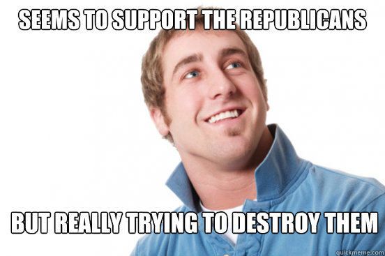 Seems to support the republicans but really trying to destroy them  Misunderstood Douchebag