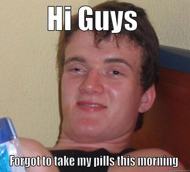 HI GUYS FORGOT TO TAKE MY PILLS THIS MORNING 10 Guy