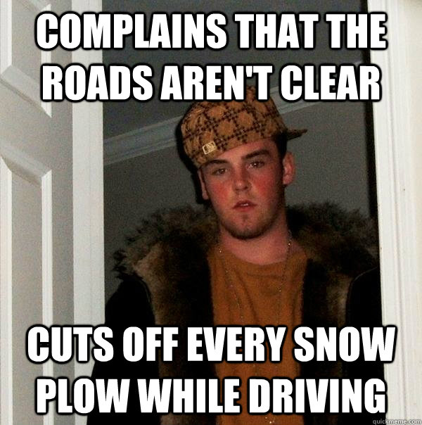 Complains that the roads aren't clear Cuts off every snow plow while driving  Scumbag Steve