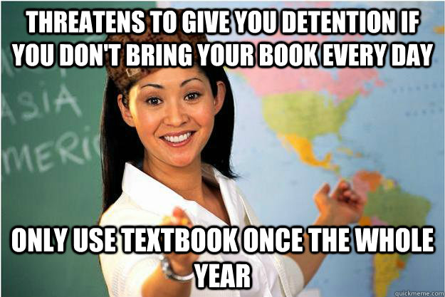 Threatens to give you detention if you don't bring your book every day only use textbook once the whole year  Scumbag Teacher