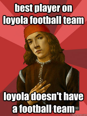 best player on loyola football team loyola doesn't have a football team  Scumbag Stefano