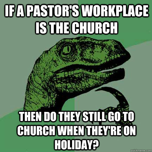 If a pastor's workplace is the church then do they still go to church when they're on holiday?  Philosoraptor