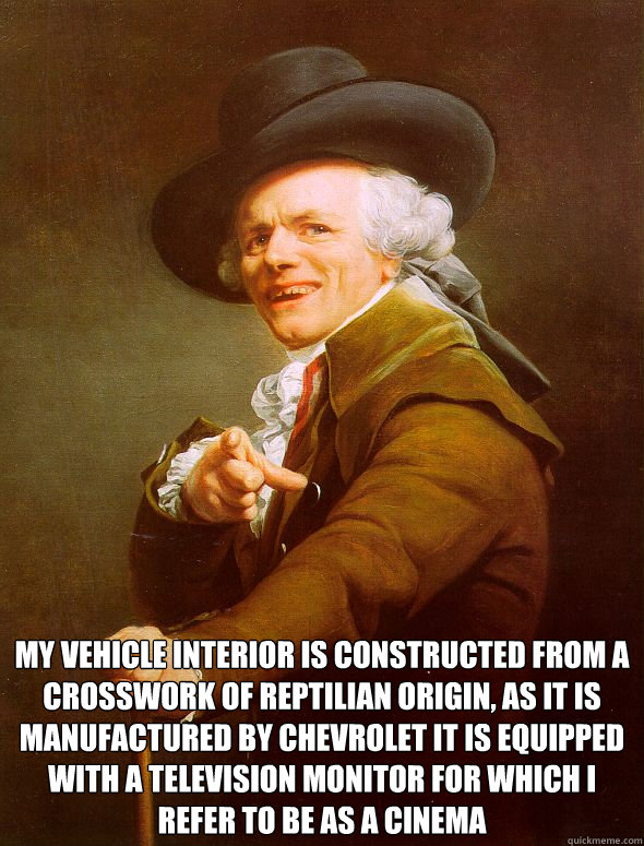  My vehicle interior is constructed from a crosswork﻿ of reptilian origin, as it is﻿ manufactured by Chevrolet it is equipped with a television monitor for which I refer to be as a cinema  Joseph Ducreux