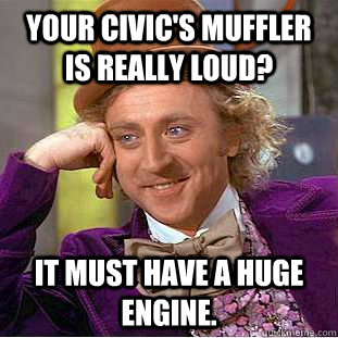 Your Civic's muffler is really loud? It must have a huge engine.  - Your Civic's muffler is really loud? It must have a huge engine.   Condescending Wonka