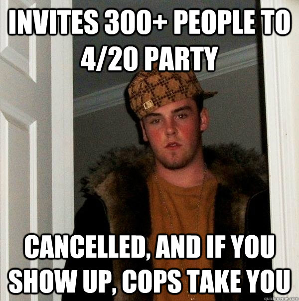 Invites 300+ people to 4/20 party Cancelled, and if you show up, cops take you - Invites 300+ people to 4/20 party Cancelled, and if you show up, cops take you  Scumbag Steve