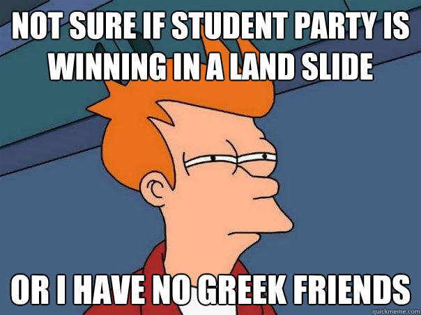 Not sure if Student Party is winning in a land slide Or I have no greek friends  Futurama Fry