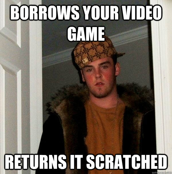 borrows your video game returns it scratched   Scumbag Steve