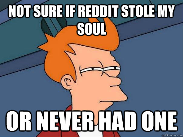 Not sure if reddit stole my soul Or never had one  Futurama Fry