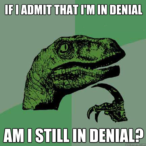 If I admit that I'm in denial Am I still in denial? - If I admit that I'm in denial Am I still in denial?  Philosoraptor