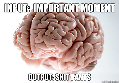 input:  important moment Output: shit pants  Scumbag Brain