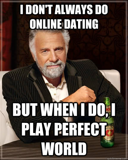 I don't always do online dating But when I do, i play perfect world  The Most Interesting Man In The World