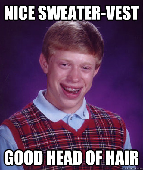 Nice sweater-vest Good head of hair Caption 3 goes here Caption 4 goes here  Bad Luck Brian