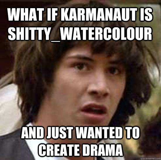 WHAT IF KARMAnaut is shitty_watercolour and just wanted to create drama  conspiracy keanu