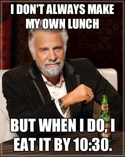 i don't always make my own lunch 
but when I do, I eat it by 10:30.  - i don't always make my own lunch 
but when I do, I eat it by 10:30.   The Most Interesting Man In The World