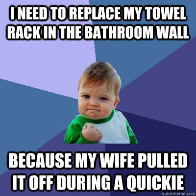 I need to replace my towel rack in the bathroom wall because my wife pulled it off during a quickie  Success Kid