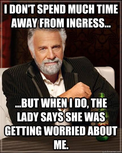 I don't spend much time away from Ingress... ...but when I do, the lady says she was getting worried about me.  The Most Interesting Man In The World