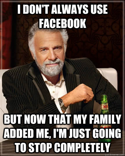 I don't always use facebook but now that my family added me, I'm just going to stop completely - I don't always use facebook but now that my family added me, I'm just going to stop completely  The Most Interesting Man In The World