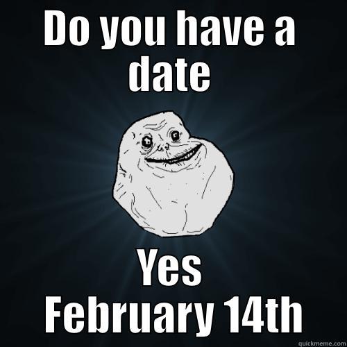 feb 14th - DO YOU HAVE A DATE YES  FEBRUARY 14TH Forever Alone