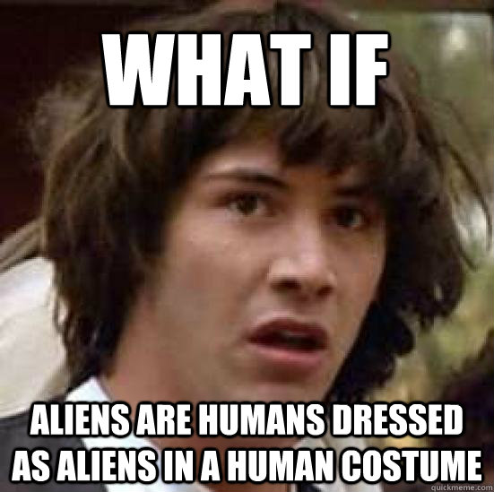 What if  Aliens are humans dressed as aliens in a human costume   conspiracy keanu