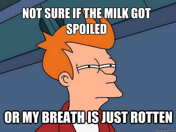 NOT SURE IF THE MILK GOT SPOILED OR MY BREATH IS JUST ROTTEN - NOT SURE IF THE MILK GOT SPOILED OR MY BREATH IS JUST ROTTEN  Futurama Fry