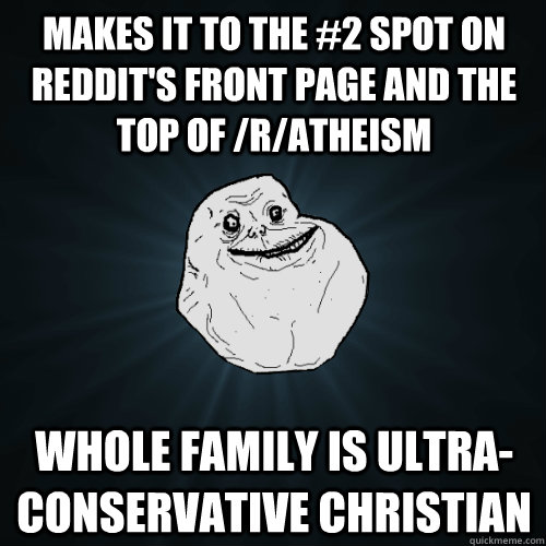 Makes it to the #2 spot on reddit's front page and the top of /r/atheism whole family is ultra-conservative christian - Makes it to the #2 spot on reddit's front page and the top of /r/atheism whole family is ultra-conservative christian  Forever Alone