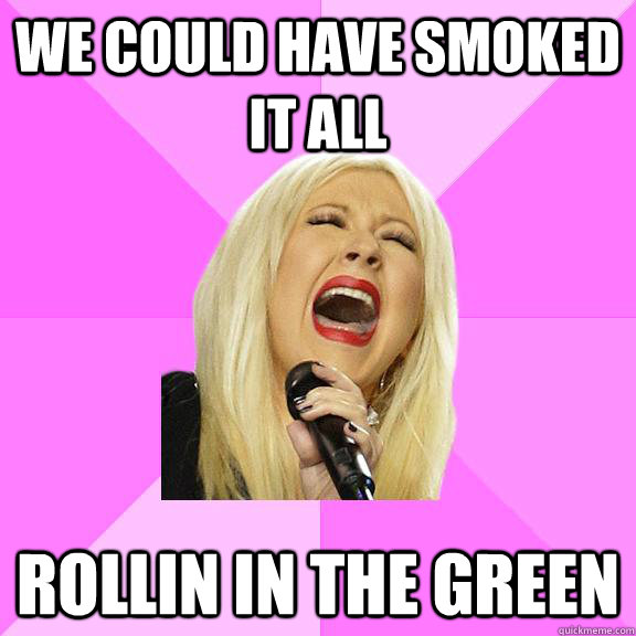 We could have smoked it all rollin in the green  Wrong Lyrics Christina