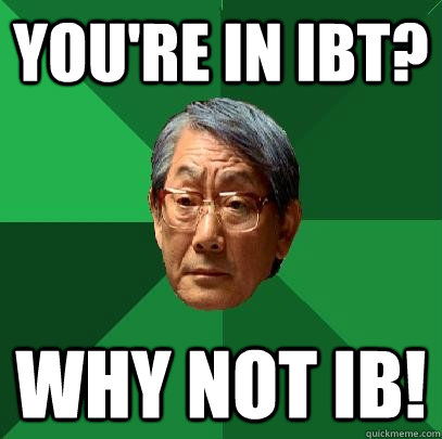 You're in IBT? Why not IB!  High Expectations Asian Father